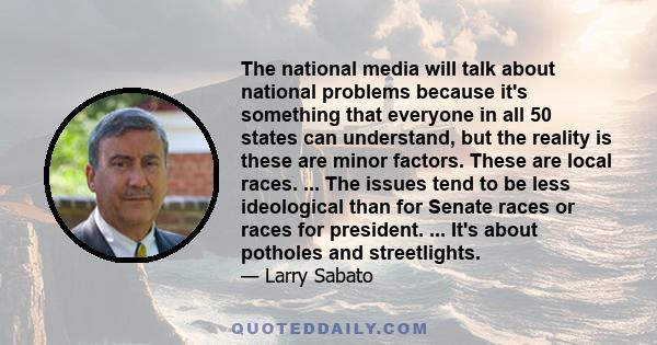 The national media will talk about national problems because it's something that everyone in all 50 states can understand, but the reality is these are minor factors. These are local races. ... The issues tend to be