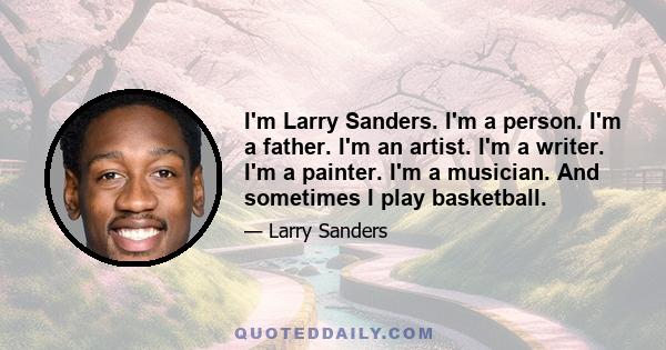 I'm Larry Sanders. I'm a person. I'm a father. I'm an artist. I'm a writer. I'm a painter. I'm a musician. And sometimes I play basketball.