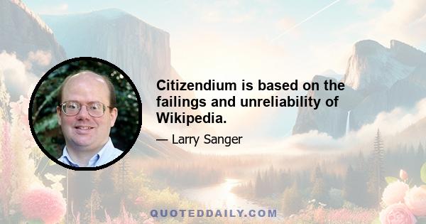 Citizendium is based on the failings and unreliability of Wikipedia.