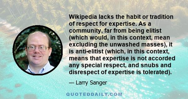 Wikipedia lacks the habit or tradition of respect for expertise. As a community, far from being elitist (which would, in this context, mean excluding the unwashed masses), it is anti-elitist (which, in this context,