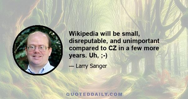 Wikipedia will be small, disreputable, and unimportant compared to CZ in a few more years. Uh, ;-)