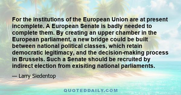 For the institutions of the European Union are at present incomplete. A European Senate is badly needed to complete them. By creating an upper chamber in the European parliament, a new bridge could be built between