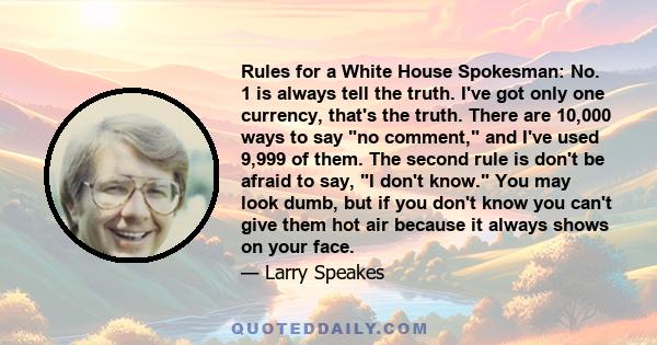 Rules for a White House Spokesman: No. 1 is always tell the truth. I've got only one currency, that's the truth. There are 10,000 ways to say no comment, and I've used 9,999 of them. The second rule is don't be afraid