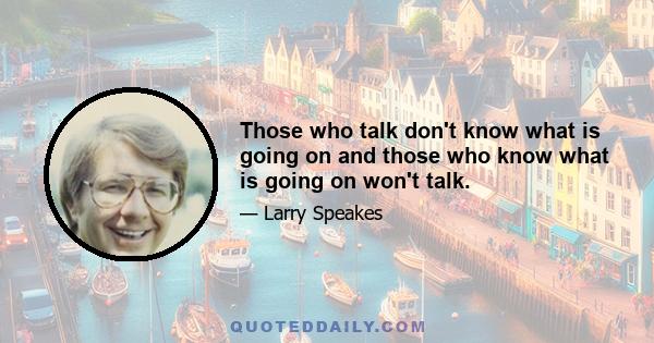 Those who talk don't know what is going on and those who know what is going on won't talk.