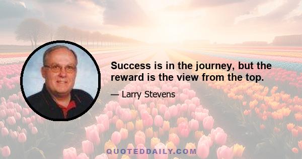 Success is in the journey, but the reward is the view from the top.