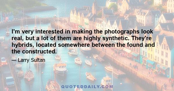 I'm very interested in making the photographs look real, but a lot of them are highly synthetic. They're hybrids, located somewhere between the found and the constructed.