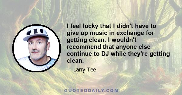 I feel lucky that I didn't have to give up music in exchange for getting clean. I wouldn't recommend that anyone else continue to DJ while they're getting clean.