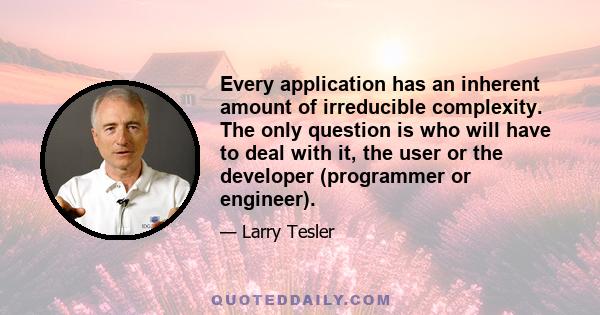 Every application has an inherent amount of irreducible complexity. The only question is who will have to deal with it, the user or the developer (programmer or engineer).