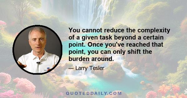 You cannot reduce the complexity of a given task beyond a certain point. Once you've reached that point, you can only shift the burden around.