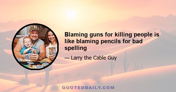 Blaming guns for killing people is like blaming pencils for bad spelling