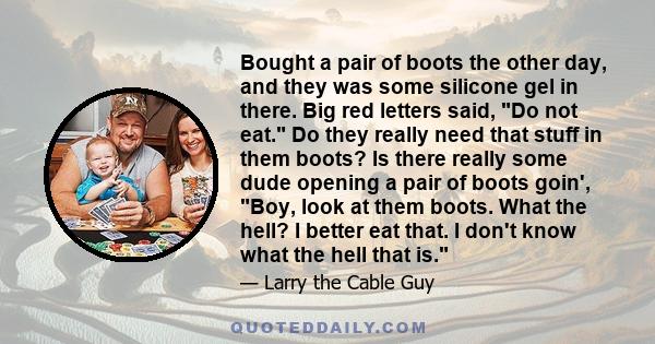 Bought a pair of boots the other day, and they was some silicone gel in there. Big red letters said, Do not eat. Do they really need that stuff in them boots? Is there really some dude opening a pair of boots goin',