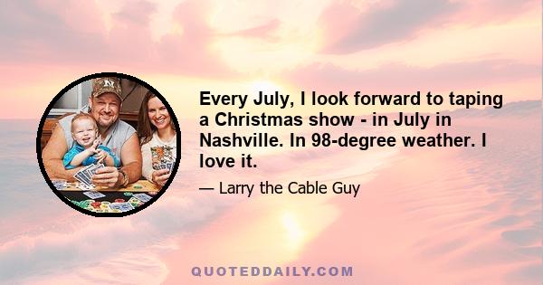 Every July, I look forward to taping a Christmas show - in July in Nashville. In 98-degree weather. I love it.