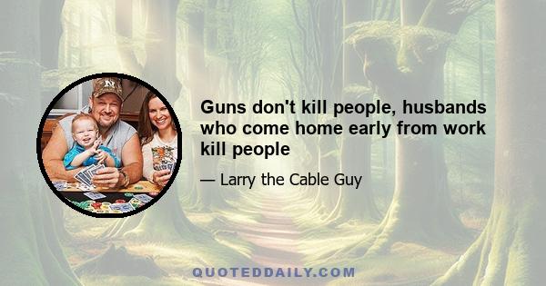 Guns don't kill people, husbands who come home early from work kill people