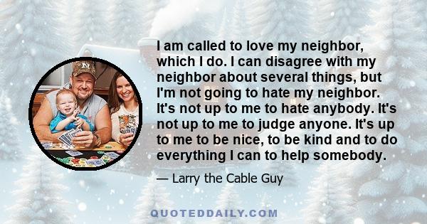 I am called to love my neighbor, which I do. I can disagree with my neighbor about several things, but I'm not going to hate my neighbor. It's not up to me to hate anybody. It's not up to me to judge anyone. It's up to