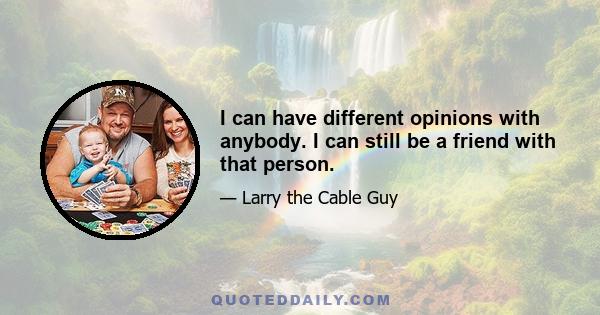 I can have different opinions with anybody. I can still be a friend with that person.