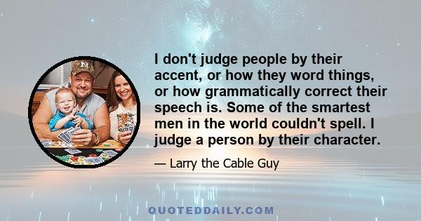 I don't judge people by their accent, or how they word things, or how grammatically correct their speech is. Some of the smartest men in the world couldn't spell. I judge a person by their character.