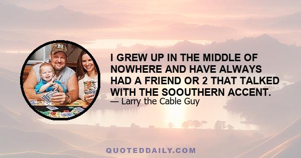 I GREW UP IN THE MIDDLE OF NOWHERE AND HAVE ALWAYS HAD A FRIEND OR 2 THAT TALKED WITH THE SOOUTHERN ACCENT.