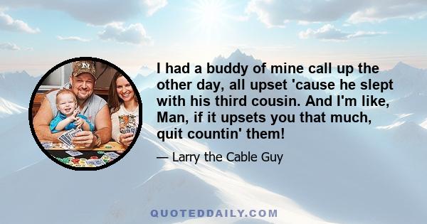 I had a buddy of mine call up the other day, all upset 'cause he slept with his third cousin. And I'm like, Man, if it upsets you that much, quit countin' them!