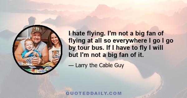 I hate flying. I'm not a big fan of flying at all so everywhere I go I go by tour bus. If I have to fly I will but I'm not a big fan of it.