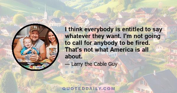 I think everybody is entitled to say whatever they want. I'm not going to call for anybody to be fired. That's not what America is all about.