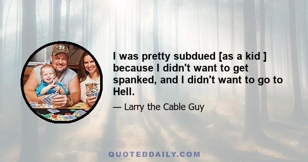 I was pretty subdued [as a kid ] because I didn't want to get spanked, and I didn't want to go to Hell.