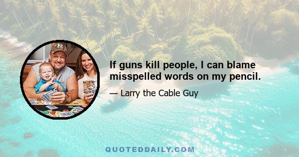 If guns kill people, I can blame misspelled words on my pencil.