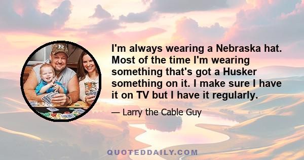 I'm always wearing a Nebraska hat. Most of the time I'm wearing something that's got a Husker something on it. I make sure I have it on TV but I have it regularly.