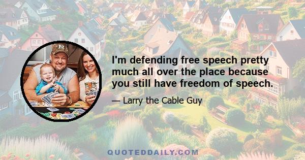 I'm defending free speech pretty much all over the place because you still have freedom of speech.