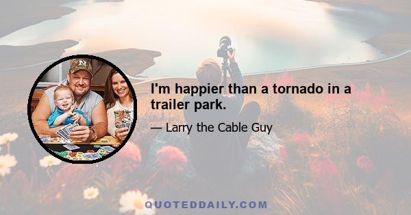 I'm happier than a tornado in a trailer park.