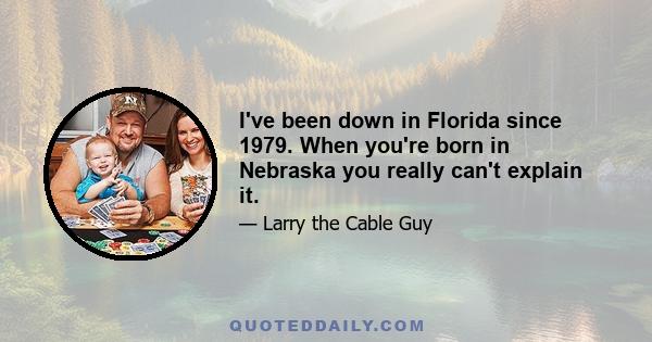 I've been down in Florida since 1979. When you're born in Nebraska you really can't explain it.