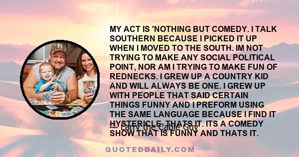 MY ACT IS 'NOTHING BUT COMEDY. I TALK SOUTHERN BECAUSE I PICKED IT UP WHEN I MOVED TO THE SOUTH. IM NOT TRYING TO MAKE ANY SOCIAL POLITICAL POINT, NOR AM I TRYING TO MAKE FUN OF REDNECKS. I GREW UP A COUNTRY KID AND