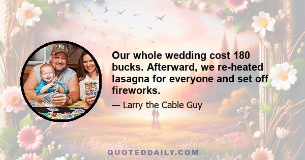 Our whole wedding cost 180 bucks. Afterward, we re-heated lasagna for everyone and set off fireworks.