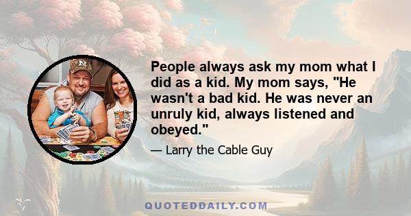 People always ask my mom what I did as a kid. My mom says, He wasn't a bad kid. He was never an unruly kid, always listened and obeyed.