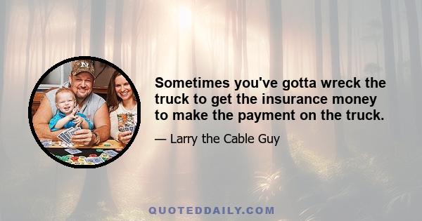 Sometimes you've gotta wreck the truck to get the insurance money to make the payment on the truck.