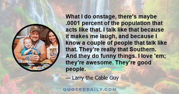 What I do onstage, there's maybe .0001 percent of the population that acts like that. I talk like that because it makes me laugh, and because I know a couple of people that talk like that. They're really that Southern.