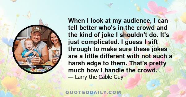 When I look at my audience, I can tell better who's in the crowd and the kind of joke I shouldn't do. It's just complicated. I guess I sift through to make sure these jokes are a little different with not such a harsh