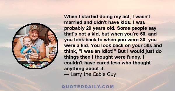 When I started doing my act, I wasn't married and didn't have kids. I was probably 29 years old. Some people say that's not a kid, but when you're 50, and you look back to when you were 30, you were a kid. You look back 