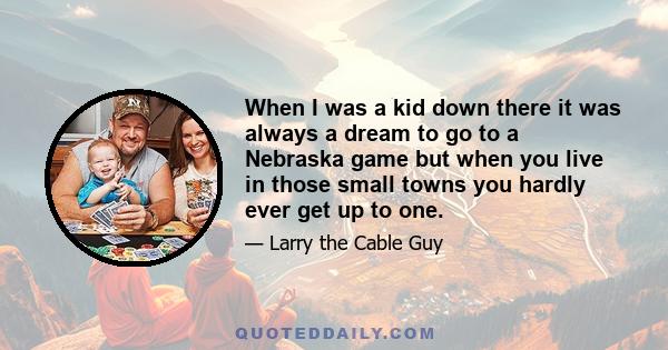 When I was a kid down there it was always a dream to go to a Nebraska game but when you live in those small towns you hardly ever get up to one.