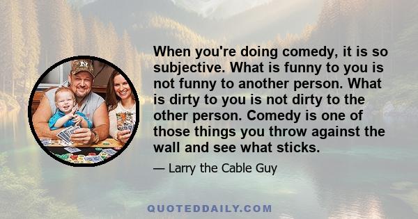 When you're doing comedy, it is so subjective. What is funny to you is not funny to another person. What is dirty to you is not dirty to the other person. Comedy is one of those things you throw against the wall and see 