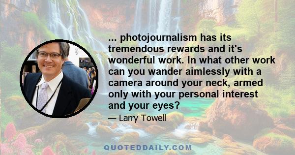 ... photojournalism has its tremendous rewards and it's wonderful work. In what other work can you wander aimlessly with a camera around your neck, armed only with your personal interest and your eyes?