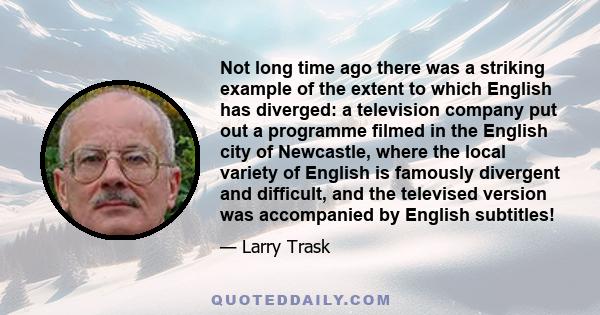 Not long time ago there was a striking example of the extent to which English has diverged: a television company put out a programme filmed in the English city of Newcastle, where the local variety of English is