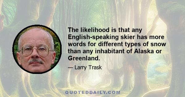 The likelihood is that any English-speaking skier has more words for different types of snow than any inhabitant of Alaska or Greenland.