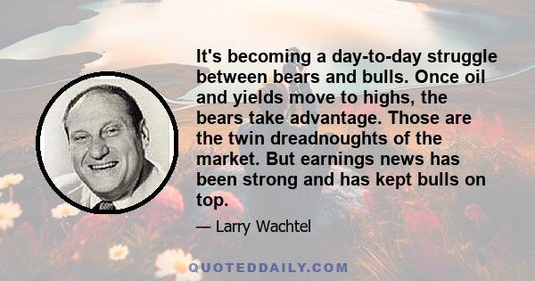 It's becoming a day-to-day struggle between bears and bulls. Once oil and yields move to highs, the bears take advantage. Those are the twin dreadnoughts of the market. But earnings news has been strong and has kept