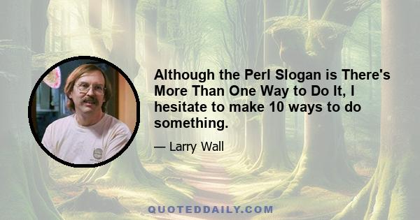 Although the Perl Slogan is There's More Than One Way to Do It, I hesitate to make 10 ways to do something.