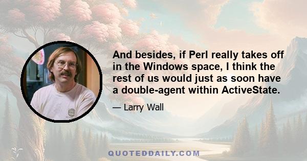 And besides, if Perl really takes off in the Windows space, I think the rest of us would just as soon have a double-agent within ActiveState.