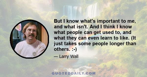 But I know what's important to me, and what isn't. And I think I know what people can get used to, and what they can even learn to like. (It just takes some people longer than others. :-)