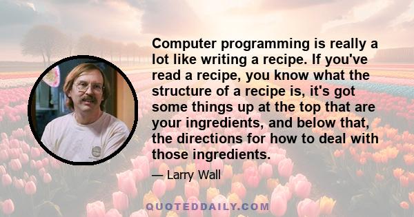 Computer programming is really a lot like writing a recipe. If you've read a recipe, you know what the structure of a recipe is, it's got some things up at the top that are your ingredients, and below that, the