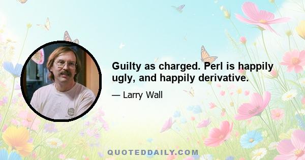 Guilty as charged. Perl is happily ugly, and happily derivative.