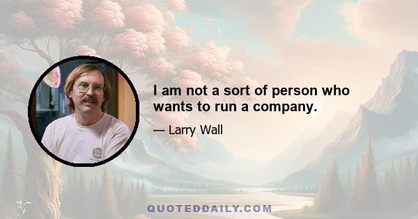 I am not a sort of person who wants to run a company.