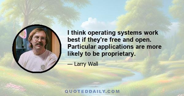 I think operating systems work best if they're free and open. Particular applications are more likely to be proprietary.